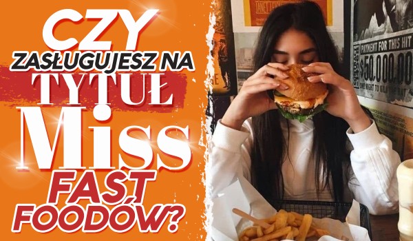 Czy zasługujesz na tytuł „Miss Fast-foodów”?