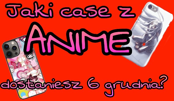 Jaki case z anime dostaniesz 6 grudnia?