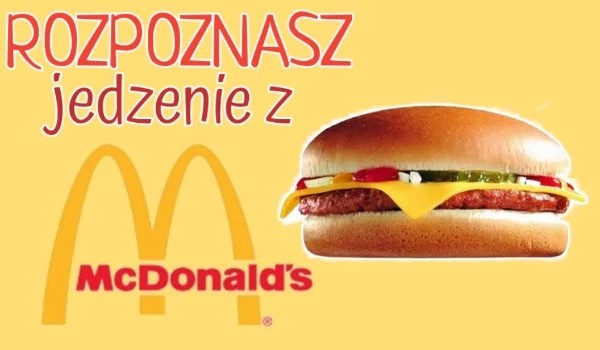 Rozpoznasz jedzenie z McDonalda po zdjęciach?