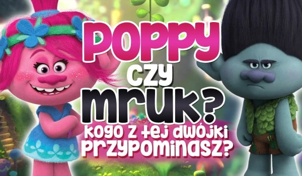 Mruk czy Poppy — Kogo z tej dwójki bardziej przypominasz?