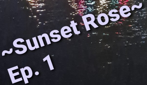 ~Sunset Rose~ Ep. 1