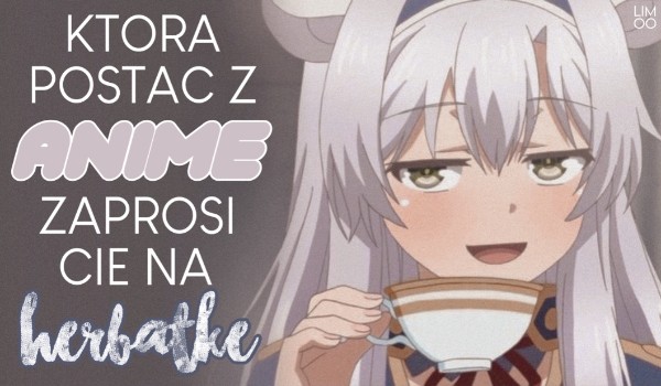 Która postać z anime zaprosi Cię na herbatke?