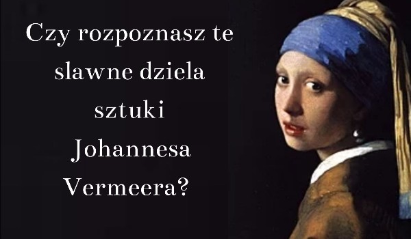 Czy rozpoznasz te sławne dzieła sztuki Johannesa Vermeera?