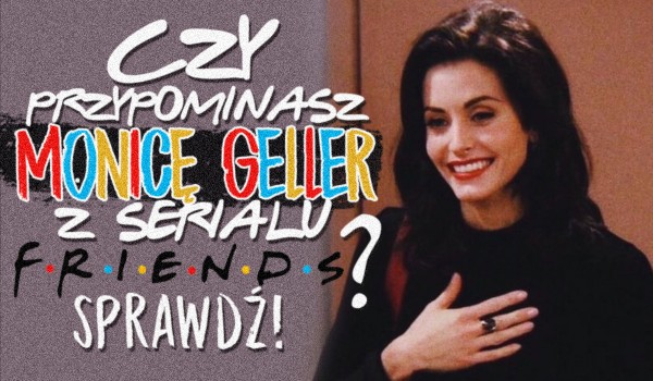 Czy przypominasz Monicę Geller z serialu „Przyjaciele”?