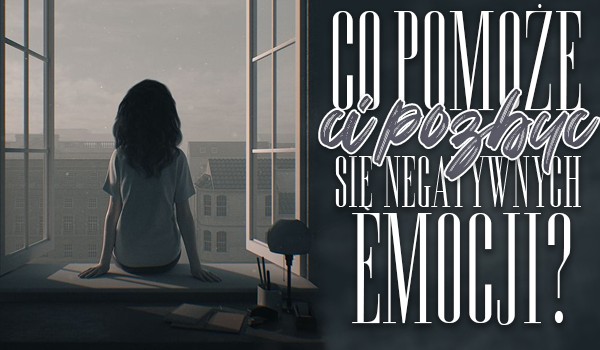 Co pomoże Ci pozbyć się negatywnych emocji?