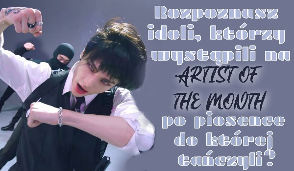 Rozpoznasz idoli, którzy wystąpili na ,,Artist Of The Month” po piosence do której tańczyli?