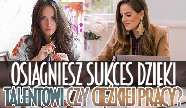 Osiągniesz sukces dzięki talentowi czy ciężkiej pracy?