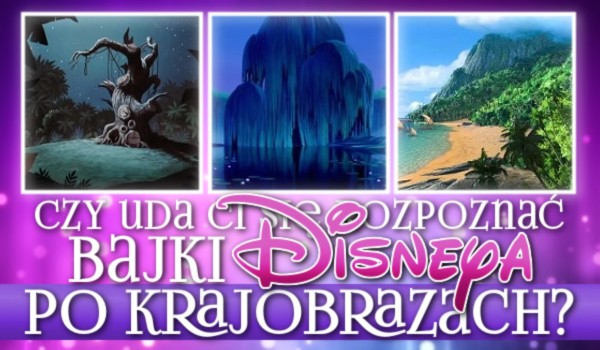Czy uda Ci się rozpoznać bajki Disneya po krajobrazach?