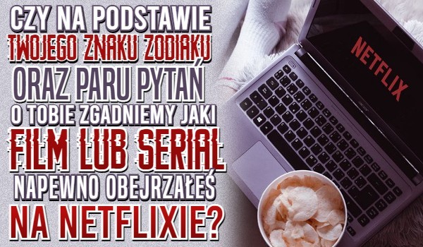 Czy na podstawie Twojego znaku zodiaku oraz paru pytań o Tobie zgadniemy jaki film lub serial na pewno obejrzałeś na Netflixie?