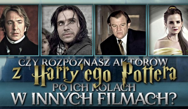 Rozpoznasz aktorów z Harry’ego Pottera, po ich rolach w innych filmach?