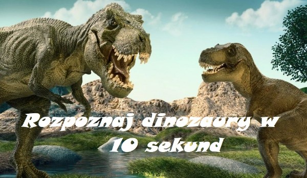 Czy uda Ci się rozpoznać dinozaury w 10 sekund? + mały test.
