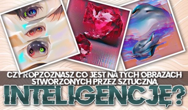 Czy rozpoznasz, co jest na tych obrazach stworzonych przez sztuczną inteligencję?