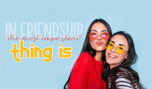In friendship, the most important thing is…