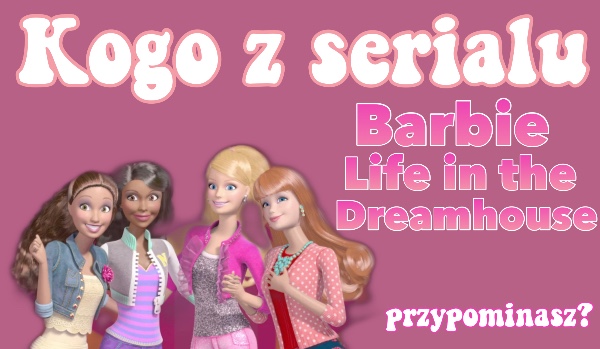 Kogo z serialu „Barbie Life in The Dreamhouse” przypominasz?