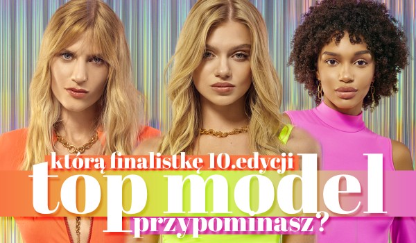 Którą finalistkę 10. edycji programu Top Model przypominasz?