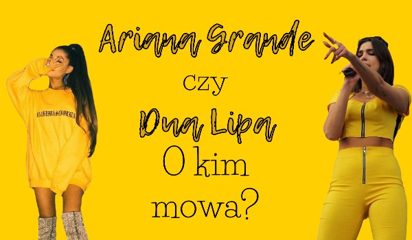 Ariana Grande czy Dua Lipa – O kim mowa?