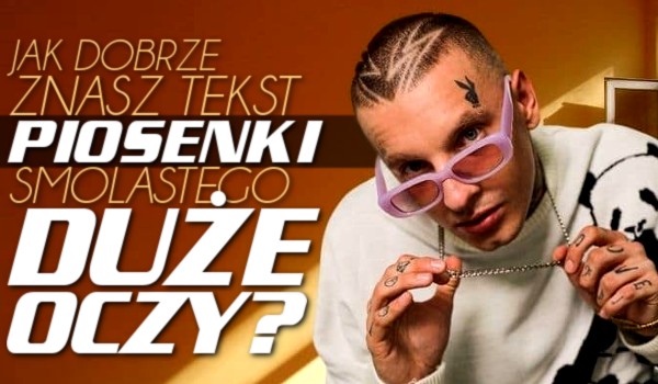 Jak dobrze znasz tekst piosenki Smolastego „Duże oczy”?