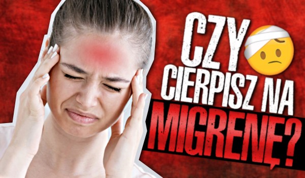 Czy cierpisz na migrenę?
