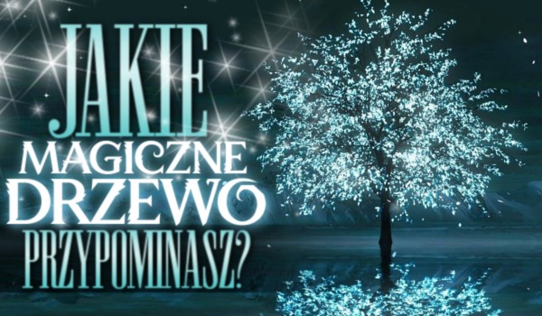 Jakie magiczne drzewo przypominasz?