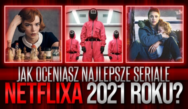 Jak oceniasz najlepsze seriale Netflixa 2021 roku?