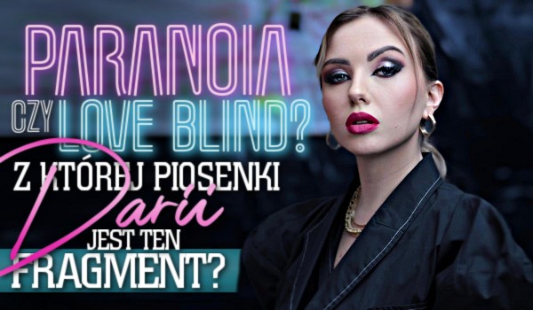 „Paranoia” czy „Love Blind”? – Z której piosenki Darii jest ten fragment?