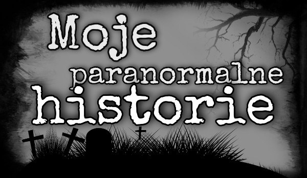 ●Moje paranormalne historie●