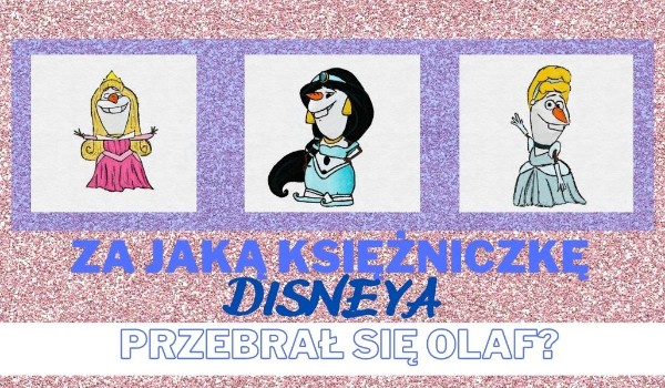 Czy odgadniesz, za jaką księżniczkę Disneya przebrał się Olaf?