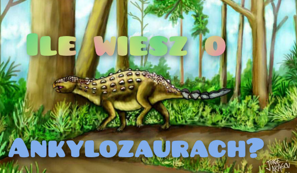 Ile wiesz o Ankylozaurach?