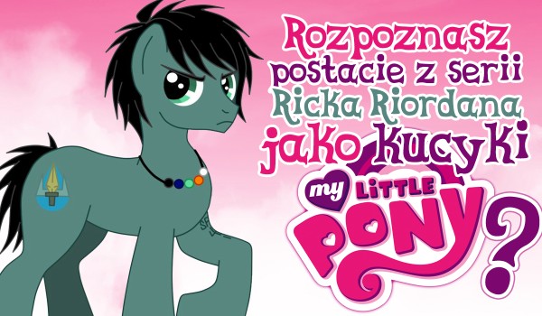 Czy rozpoznasz postacie z serii Ricka Riordana jako kucyki z My Little Pony?