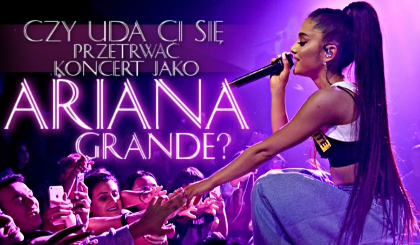 Czy uda Ci się przetrwać koncert jako Ariana Grande?