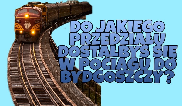 Do jakiego przedziału dostałbyś się w Pociągu do Bydgoszczy?