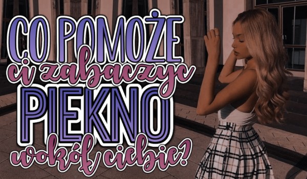 Co pomoże Ci dojrzeć piękno wokół Ciebie?