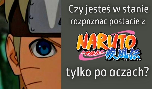 Czy jesteś w stanie rozpoznać postacie z anime  „Naruto” tylko po ich oczach?