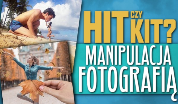 Manipulacja fotografią! – Hit czy kit?