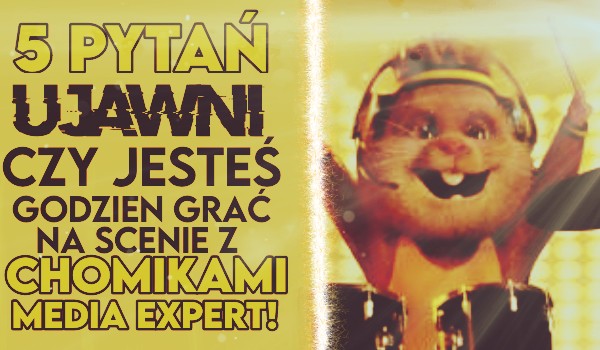 Czy jesteś godzien zagrać na scenie razem z Chomikami z Media Expert? – 5 pytań