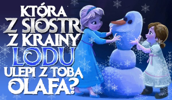 Która z sióstr z Krainy Lodu zbuduje z Tobą Olafa?