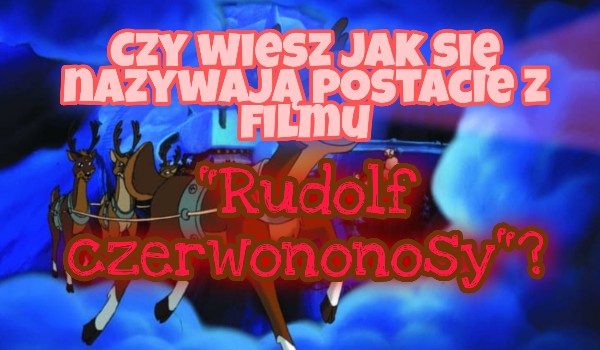 Czy wiesz jak się nazywają postacie z filmu „Rudolf czerwononosy”?