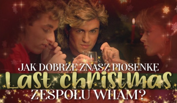 Jak dobrze znasz piosenkę „Last christmas” wykonawcy Wham?