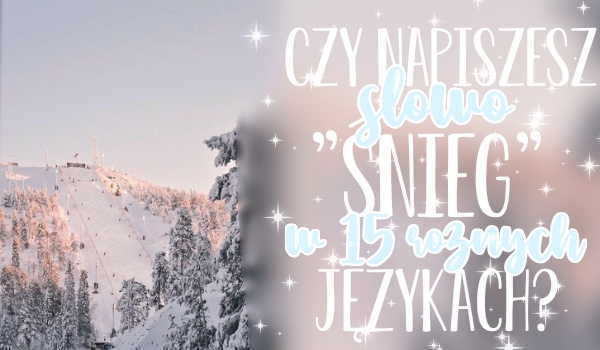Czy uda Ci się napisać słowo „Śnieg” w 10 różnych językach?