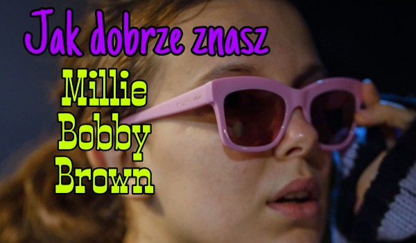 Jak dobrze znasz Millie Bobby Brown