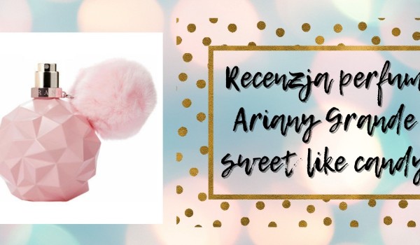 Recenzja perfum Ariany Grande – Sweet Like Candy