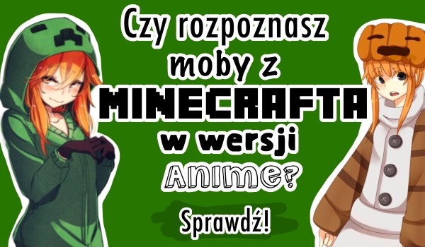 Czy rozpoznasz moby z minecraft w wersji anime?