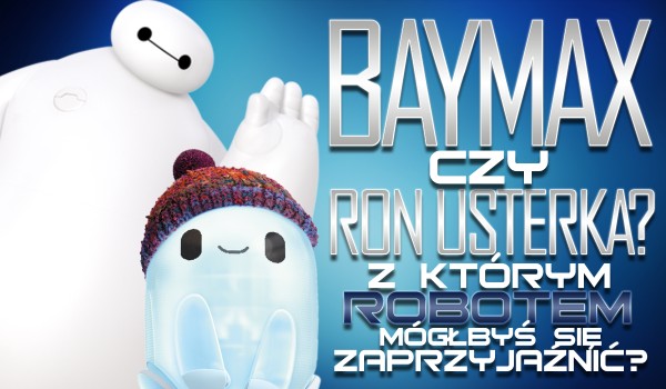 Baymax czy Ron Usterka – Z którym robotem mógłbyś się zaprzyjaźnić?