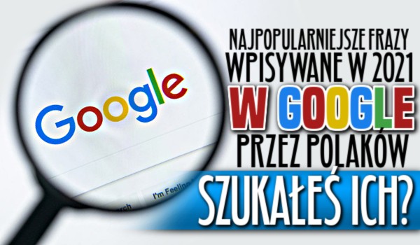 Najpopularniejsze frazy wpisywane w 2021 roku w Google przez Polaków! – Szukałeś ich?