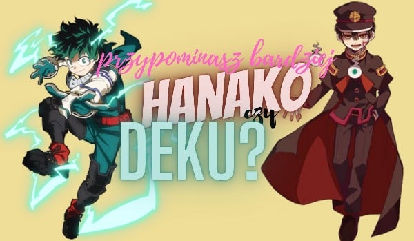 przypominasz bardziej Hanako czy Deku?