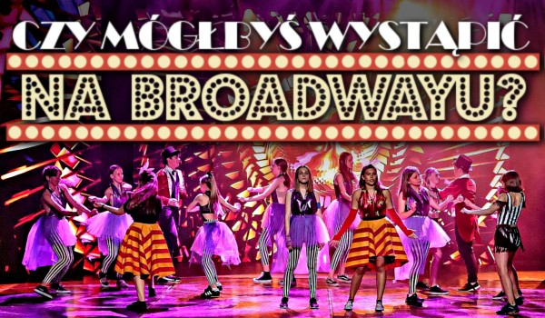 Czy mógłbyś wystąpić na Broadwayu?