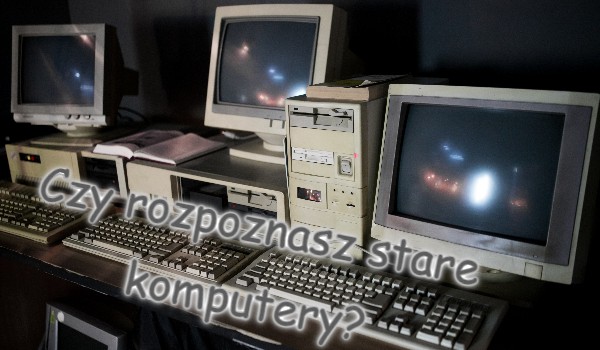 Czy rozpoznasz stare komputery?