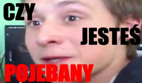 czy jestes POJEBANY