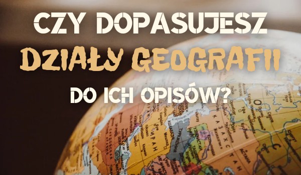 Czy dopasujesz działy geografii do ich opisów?