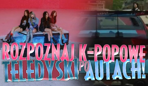 Rozpoznaj k-popowe MV po samochodach, które się w nich pojawiają!